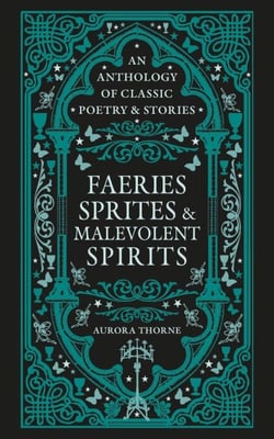 Faeries, Sprites &amp; Malevolent Spirits - An anthology of classic poetry &amp; stories