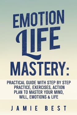 Emotion Life Mastery: Practical Guide with Step By Step Practice, Exercises, Action Plan to Master Your Mind, Will, Emotions &amp; LIFE