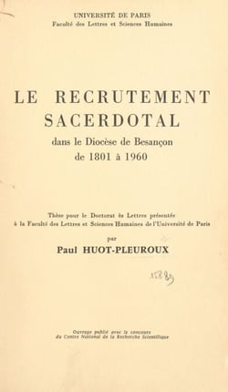 Le recrutement sacerdotal dans le diocèse de Besançon de 1801 à 1960 - Thèse pour le Doctorat ès lettres présentée à la Faculté des lettres et sciences humaines de l'Université de Paris