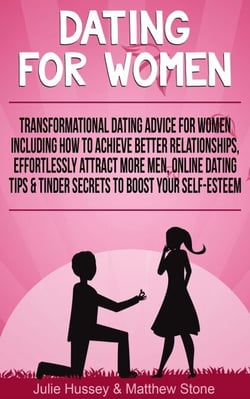 Dating For Women: Transformational Dating Advice For Women Including How To Achieve Better Relationships, Effortlessly Attract More Men, Online Dating Tips &amp; Tinder Secrets To Boost Your Self Esteem