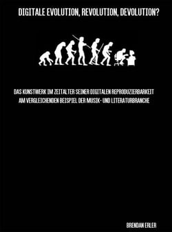 Digitale Evolution, Revolution, Devolution? - Das Kunstwerk im Zeitalter seiner digitalen Reproduzierbarkeit am vergleichenden Beispiel der Musik- und Literaturbranche