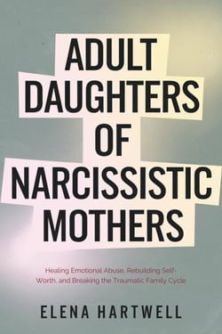 Adult Daughters of Narcissistic Mothers: Healing Emotional Abuse, Rebuilding Self-Worth, and Breaking the Traumatic Family Cycle