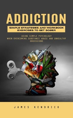 Addiction: Simple Strategies and Workbook Exercises to Get Sober (Using Simple Psychology When Overcoming Substance Abuse and Unhealthy Obsessions)