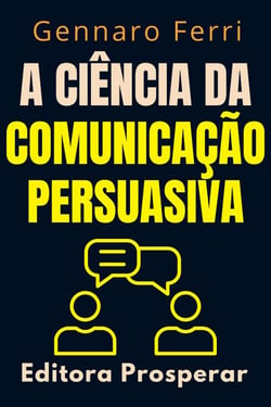 A Ciência Da Comunicação Persuasiva - Descubra O Que Esta Por Trás Da Nossa Forma De Se Comunicar - Coleção Inteligência Emocional, #5