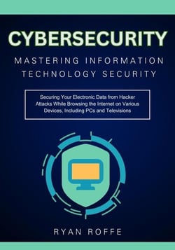 Cybersecurity: Mastering Information Technology Security:  Securing Your Electronic Data from Hacker Attacks While Browsing the Internet on Various Devices, Including PCs and Televisions