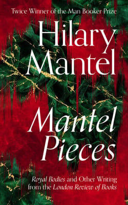 Mantel Pieces - Royal Bodies and Other Writing from the London Review of Books