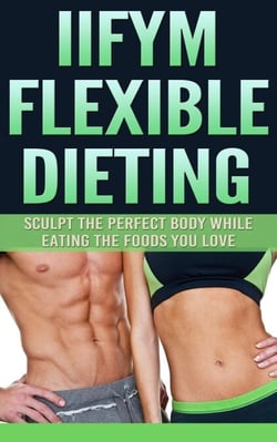 IIFYM Flexible Dieting: Sculpt The Perfect Body While Eating The Foods You Love