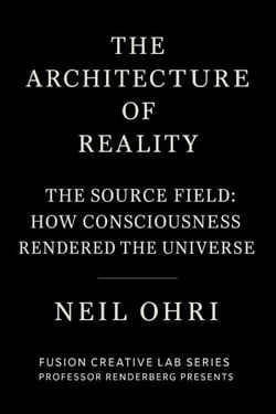 The Source Field - How Consciousness Rendered the Universe - The Architecture of Reality