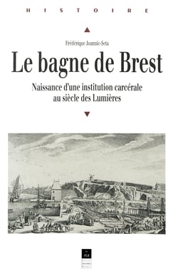 Le bagne de Brest - Naissance d'une institution carcérale au siècle des Lumières