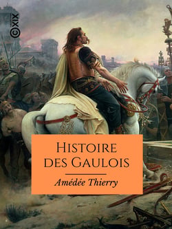 Histoire des Gaulois - Depuis les temps les plus reculés jusqu'à l'entière soumission de la Gaule à la domination romaine - Texte intégral