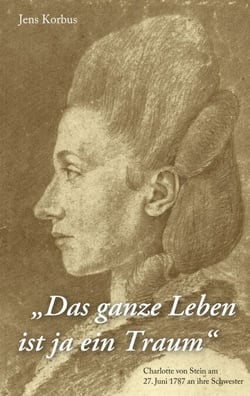 Das ganze Leben ist ja ein Traum - Charlotte von Stein am 27. Juni 1787 an ihre Schwester