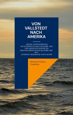Von Vallstedt nach Amerika - Meine Auswanderung nach Pennsylvania im Jahre 1822 und meine Rückkehr ins Braunschweigische 1825 - Mit Gudehus' Biografie von Hermann Kuhr