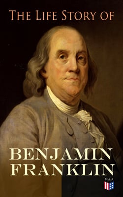 The Life Story of Benjamin Franklin - Autobiography - Ancestry &amp; Early Life, Beginning Business in Philadelphia, First Public Service &amp; Duties, Franklin's Defense of the Frontier &amp; Scientific Experiments