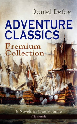 ADVENTURE CLASSICS - Premium Collection: 8 Novels in One Volume (Illustrated) - Robinson Crusoe, Captain Singleton, Memoirs of a Cavalier, Colonel Jack, Moll Flanders, Roxana, The Consolidator