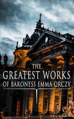 The Greatest Works of Baroness Emma Orczy - Thriller, Adventure &amp; Mystery Classics, Including The Complete Scarlet Pimpernel Series, Beau Brocade, The Heart of a Woman, The Bronze Eagle, The Old Man in the Corner, Lady Molly of Scotland Yard…