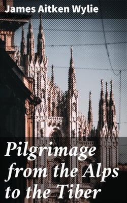 Pilgrimage from the Alps to the Tiber - Or The Influence of Romanism on Trade, Justice, and Knowledge