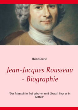 Jean-Jacques Rousseau - Biographie - "Der Mensch ist frei geboren und überall liegt er in Ketten"