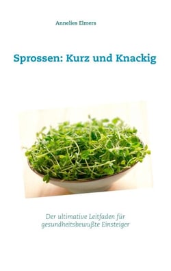 Sprossen: Kurz und Knackig - Das ultimative Handbuch für gesundheitsbewusste Einsteiger