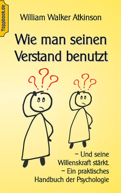 Wie man seinen Verstand benutzt - Und seine Willenskraft stärkt. Ein praktisches Handbuch der Psychologie
