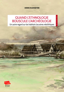 Quand l'ethnologie bouscule l’archéologie - Un autre regard sur les habitats lacustres néolithiques