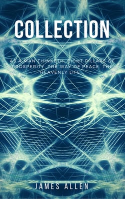James Allen Collection - As a Man Thinketh, Eight Pillars of Prosperity, The Way of Peace and The Heavenly Life