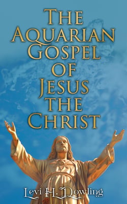 The Aquarian Gospel of Jesus the Christ - The Philosophic and Practical Basis of the Religion of the Aquarian Age