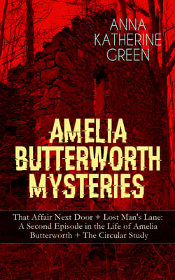 AMELIA BUTTERWORTH MYSTERIES: That Affair Next Door + Lost Man's Lane: A Second Episode in the Life of Amelia Butterworth + The Circular Study - Miss Amelia Butterworth - The First Woman Sleuth in Literature (Murder Mysteries Collection)