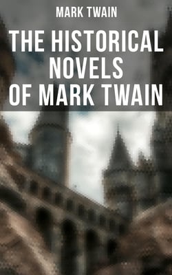 The Historical Novels of Mark Twain - Personal Recollections of Joan of Arc, The Prince and the Pauper &amp; Yankee in King Arthur's Court