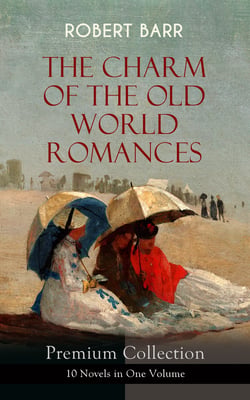 THE CHARM OF THE OLD WORLD ROMANCES – Premium Collection: 10 Novels in One Volume - One Day's Courtship, A Woman Intervenes, Lady Eleanor, The O'Ruddy, The Measure of the Rule, Cardillac, A Chicago Princess, Over the Border, The Victors &amp; Tekla