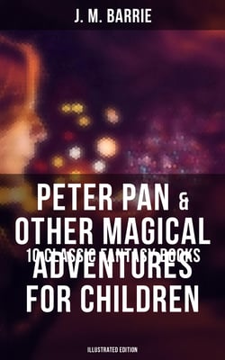 Peter Pan &amp; Other Magical Adventures For Children - 10 Classic Fantasy Books (Illustrated Edition) - A Kiss for Cinderella, Peter Pan in Kensington Gardens, When Wendy Grew Up…