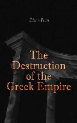 The Destruction of the Greek Empire - The Story of the Capture of Constantinople by the Turks