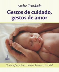 Gestos de cuidado, gestos de amor - Orientações sobre o desenvolvimento do bebê