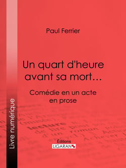 Un quart d'heure avant sa mort… - Comédie en un acte, en prose