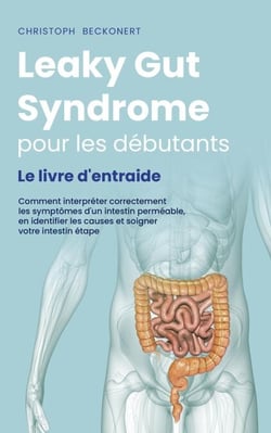 Leaky Gut Syndrome pour les débutants Le livre d'entraide Comment interpréter correctement les symptômes d'un intestin perméable, en identifier les causes et soigner votre intestin étape par étape