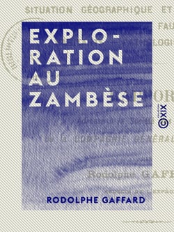 Exploration au Zambèse - Situation géographique et aspect du pays, flore, faune, habitants, pathologie, hygiène - Rapport adressé à la Société des fondateurs de la Compagnie générale du Zambèze