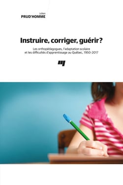 Instruire, corriger, guérir? - Les orthopédagogues, l'adaptation scolaire et les difficultés d'apprentissage au Québec, 1950-2017