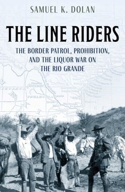 The Line Riders - The Border Patrol, Prohibition, and the Liquor War on the Rio Grande