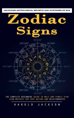 Zodiac Signs: Unlocking Astrological Secrets and Mysteries of Sun (The Complete Beginners Guide to Male and Female Star Sign Matches for Love Dating and Relationships)