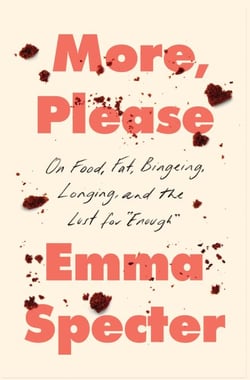 More, Please - On Food, Fat, Bingeing, Longing, and the Lust for "Enough"