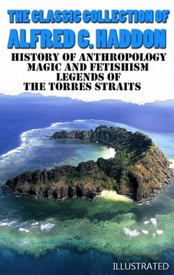 The Classic Collection of Alfred C. Haddon. Illustrated - History of anthropology, Magic and Fetishism, Legends of the Torres Straits
