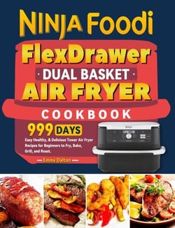 Ninja Foodi FlexDrawer Dual Basket Air Fryer Cookbook: 999 Days Easy Healthy, &amp; Delicious Tower Air Fryer Recipes for Beginners to Fry, Bake, Grill, and Roast.