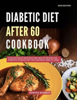 Diabetic Diet After 60 Cookbook: A Collection of Delicious and Healthy Recipes for Diabetics After 60 That You Can Easily Make at Home - Diabetic Cooking Made Easy