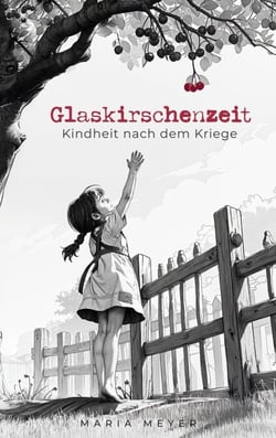 Glaskirschenzeit - Kindheit nach dem Kriege