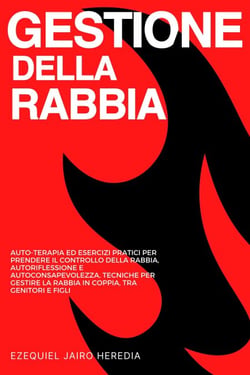 Gestione della Rabbia: Auto-terapia ed Esercizi Pratici per Prendere il Controllo della Rabbia, Autoriflessione e Autoconsapevolezza, Tecniche per Gestire la Rabbia in Coppia, tra Genitori e Figli