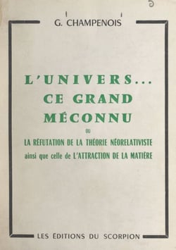 L'univers, ce grand méconnu - Ou La réfutation de la théorie néorelativiste, ainsi que celle de l'attraction de la matière