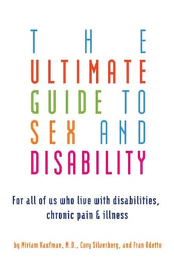 Ultimate Guide to Sex and Disability - For All of Us Who Live with Disabilities, Chronic Pain, and Illness