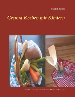 Gesund kochen mit Kindern - Einfach und gesund kochen mit Gemüse, Kräutern und regionalen Produkten