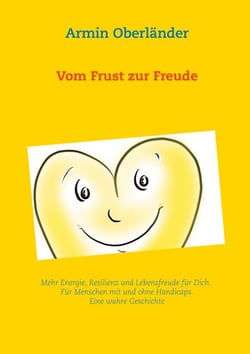 Vom Frust zur Freude - Mehr Energie, Resilienz und Lebensfreude für Dich. Für Menschen mit und ohne Handicaps. Eine wahre Geschichte