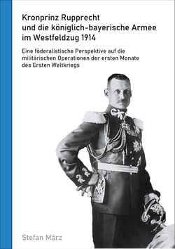 Kronprinz Rupprecht und die königlich-bayerische Armee im Westfeldzug 1914 - Eine föderalistische Perspektive auf die militärischen Operationen der ersten Monate des Ersten Weltkriegs