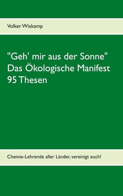 "Geh' mir aus der Sonne" - Das Ökologische Manifest - 95 Thesen - Chemie-Lehrende aller Länder, vereinigt euch!